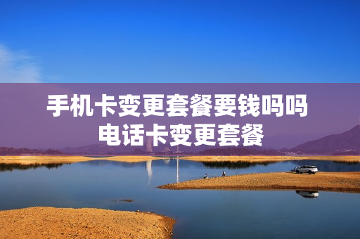 手机卡变更套餐要钱吗吗 电话卡变更套餐
