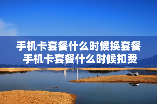 手机卡套餐什么时候换套餐 手机卡套餐什么时候扣费