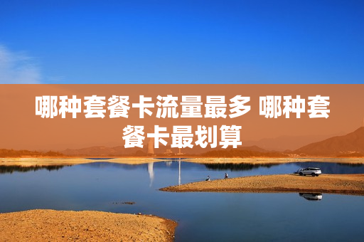哪种套餐卡流量最多 哪种套餐卡最划算