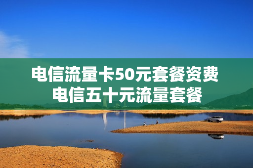 电信流量卡50元套餐资费 电信五十元流量套餐