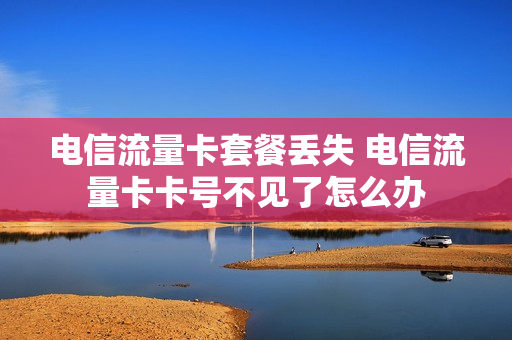 电信流量卡套餐丢失 电信流量卡卡号不见了怎么办