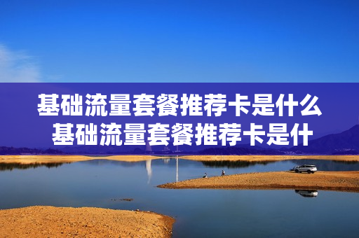 基础流量套餐推荐卡是什么 基础流量套餐推荐卡是什么卡