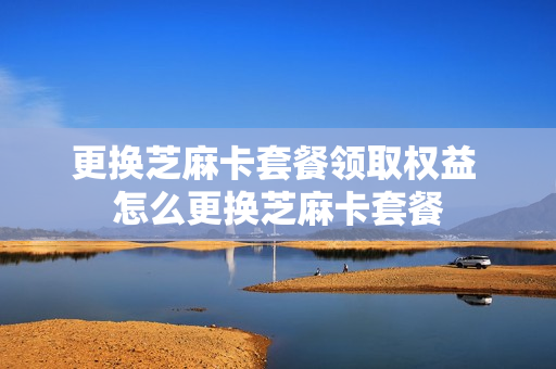 更换芝麻卡套餐领取权益 怎么更换芝麻卡套餐