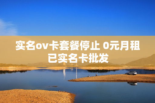实名ov卡套餐停止 0元月租已实名卡批发