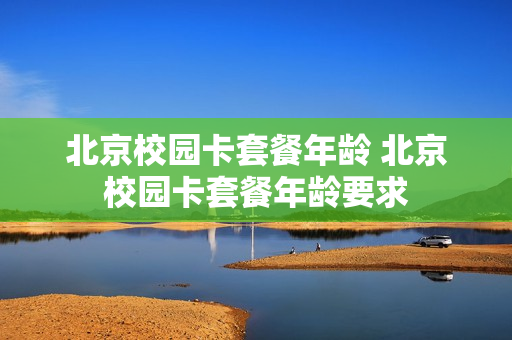 北京校园卡套餐年龄 北京校园卡套餐年龄要求