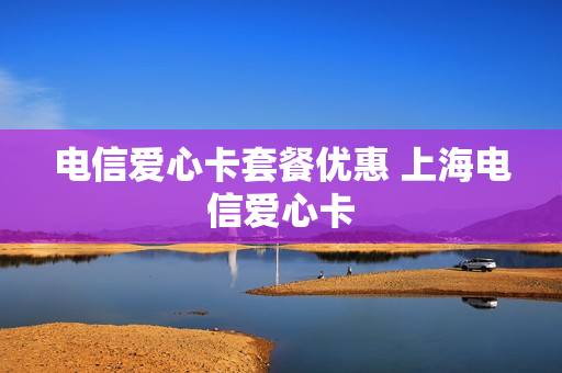 电信爱心卡套餐优惠 上海电信爱心卡