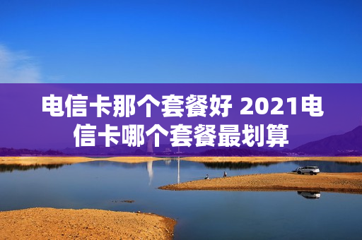 电信卡那个套餐好 2021电信卡哪个套餐最划算