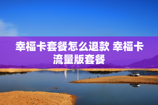 幸福卡套餐怎么退款 幸福卡流量版套餐