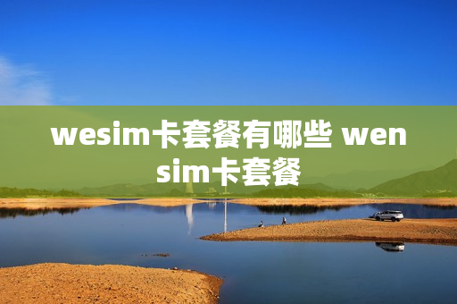 wesim卡套餐有哪些 wensim卡套餐
