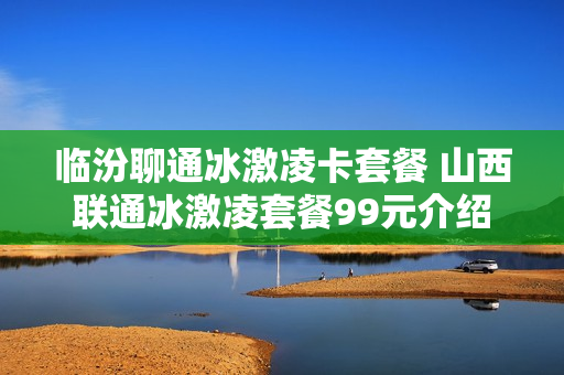 临汾聊通冰激凌卡套餐 山西联通冰激凌套餐99元介绍