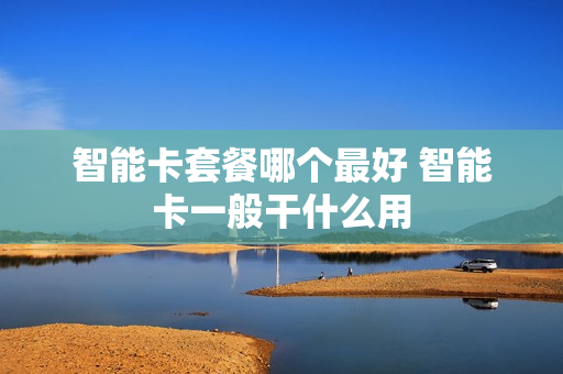 智能卡套餐哪个最好 智能卡一般干什么用