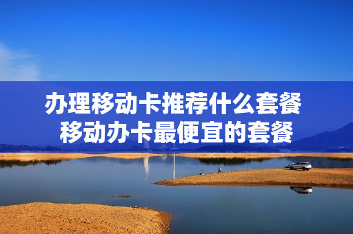 办理移动卡推荐什么套餐 移动办卡最便宜的套餐