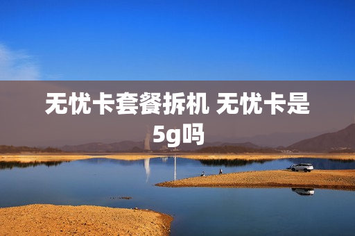 无忧卡套餐拆机 无忧卡是5g吗