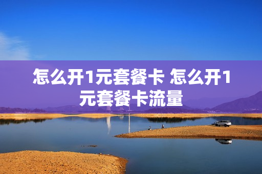 怎么开1元套餐卡 怎么开1元套餐卡流量