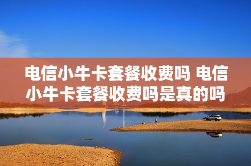 电信小牛卡套餐收费吗 电信小牛卡套餐收费吗是真的吗