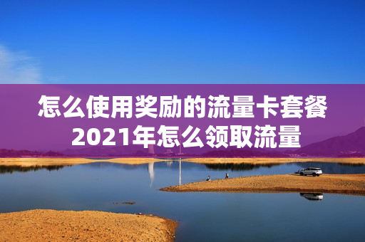 怎么使用奖励的流量卡套餐 2021年怎么领取流量