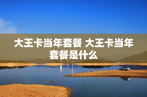 大王卡当年套餐 大王卡当年套餐是什么