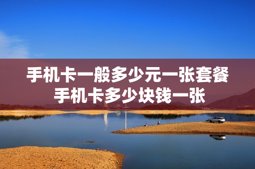 手机卡一般多少元一张套餐 手机卡多少块钱一张