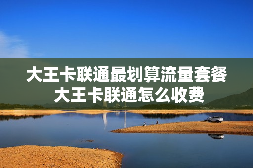 大王卡联通最划算流量套餐 大王卡联通怎么收费