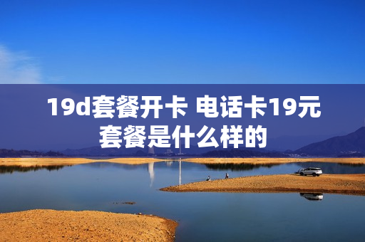 19d套餐开卡 电话卡19元套餐是什么样的