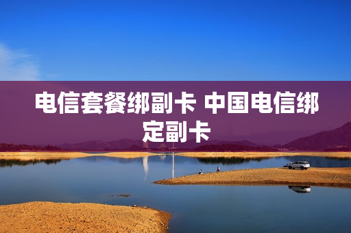 电信套餐绑副卡 中国电信绑定副卡