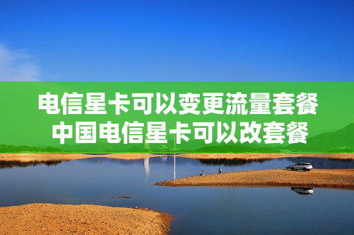 电信星卡可以变更流量套餐 中国电信星卡可以改套餐吗