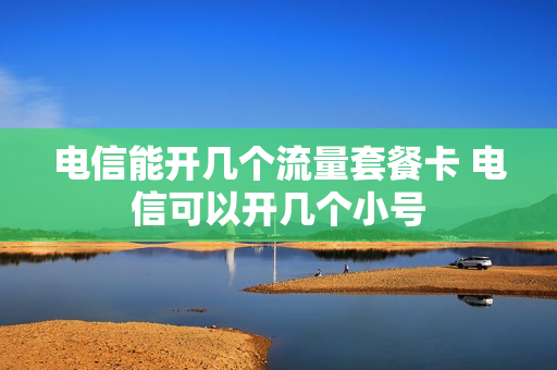 电信能开几个流量套餐卡 电信可以开几个小号