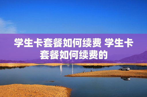 学生卡套餐如何续费 学生卡套餐如何续费的