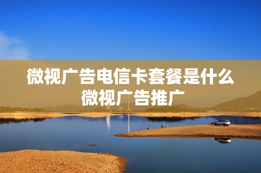 微视广告电信卡套餐是什么 微视广告推广