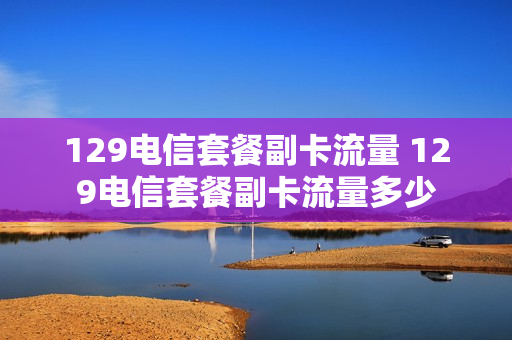 129电信套餐副卡流量 129电信套餐副卡流量多少