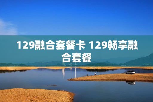129融合套餐卡 129畅享融合套餐