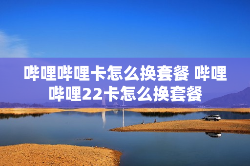 哔哩哔哩卡怎么换套餐 哔哩哔哩22卡怎么换套餐