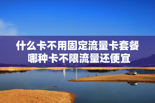 什么卡不用固定流量卡套餐 哪种卡不限流量还便宜