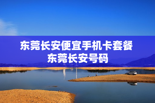 东莞长安便宜手机卡套餐 东莞长安号码