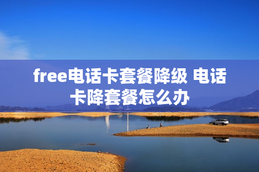free电话卡套餐降级 电话卡降套餐怎么办
