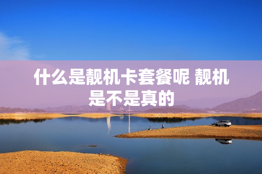什么是靓机卡套餐呢 靓机是不是真的