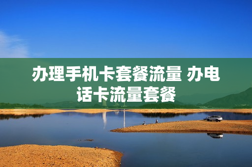 办理手机卡套餐流量 办电话卡流量套餐