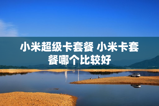 小米超级卡套餐 小米卡套餐哪个比较好