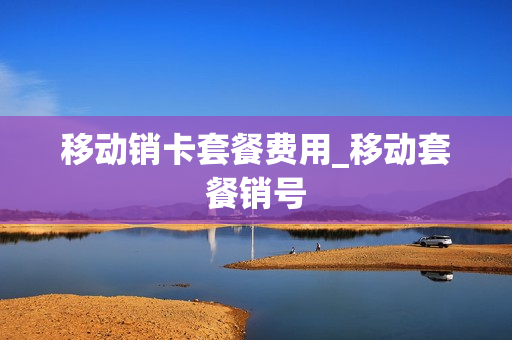 移动销卡套餐费用_移动套餐销号