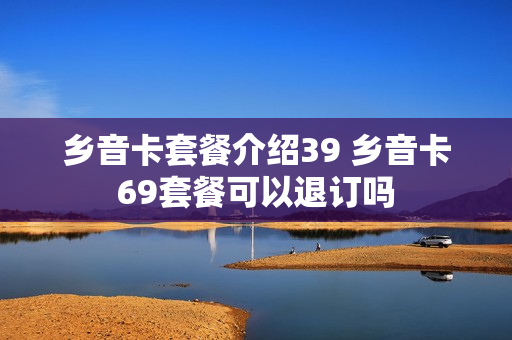 乡音卡套餐介绍39 乡音卡69套餐可以退订吗