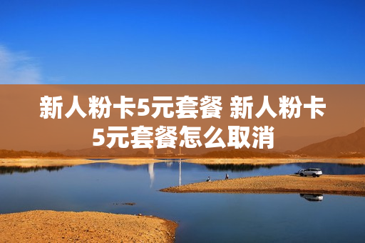 新人粉卡5元套餐 新人粉卡5元套餐怎么取消