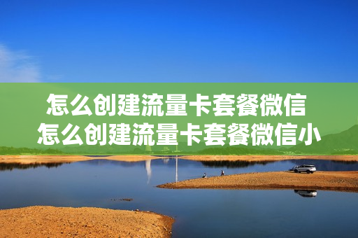 怎么创建流量卡套餐微信 怎么创建流量卡套餐微信小程序