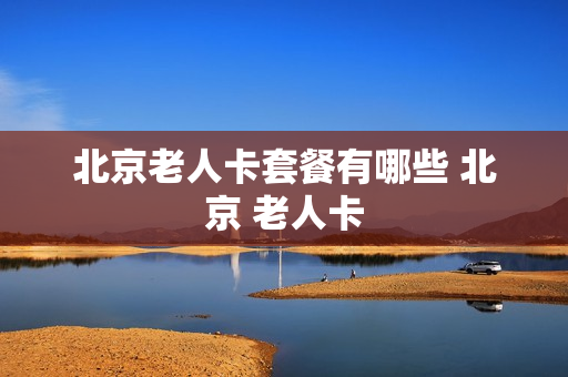 北京老人卡套餐有哪些 北京 老人卡
