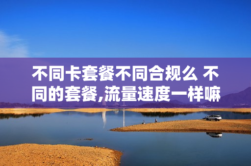 不同卡套餐不同合规么 不同的套餐,流量速度一样嘛