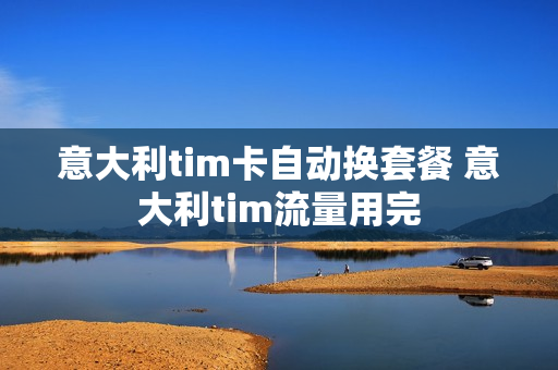 意大利tim卡自动换套餐 意大利tim流量用完