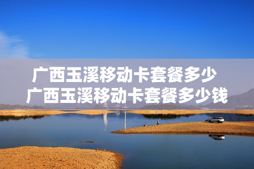 广西玉溪移动卡套餐多少 广西玉溪移动卡套餐多少钱