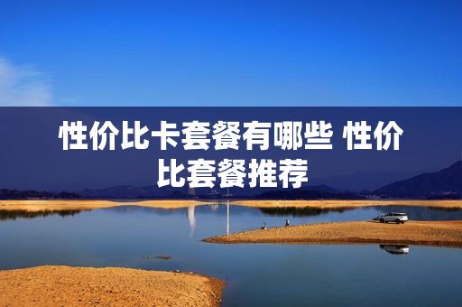 性价比卡套餐有哪些 性价比套餐推荐