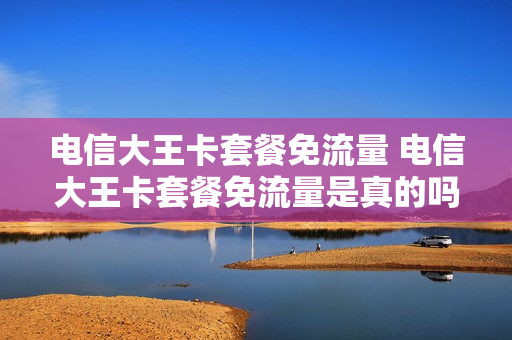 电信大王卡套餐免流量 电信大王卡套餐免流量是真的吗