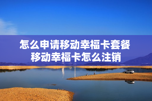 怎么申请移动幸福卡套餐 移动幸福卡怎么注销