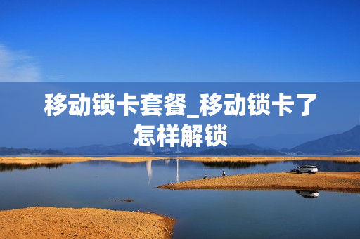 移动锁卡套餐_移动锁卡了怎样解锁
